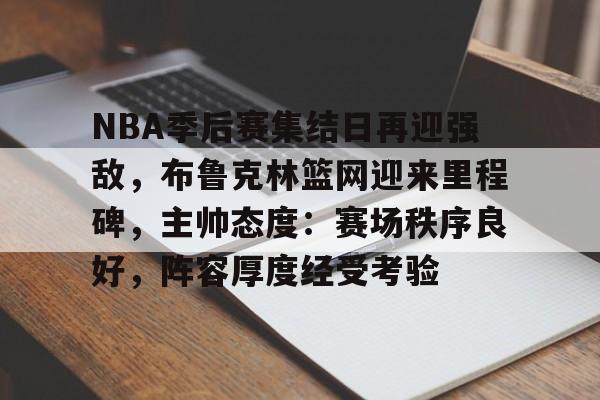 NBA季后赛集结日再迎强敌，布鲁克林篮网迎来里程碑，主帅态度：赛场秩序良好，阵容厚度经受考验