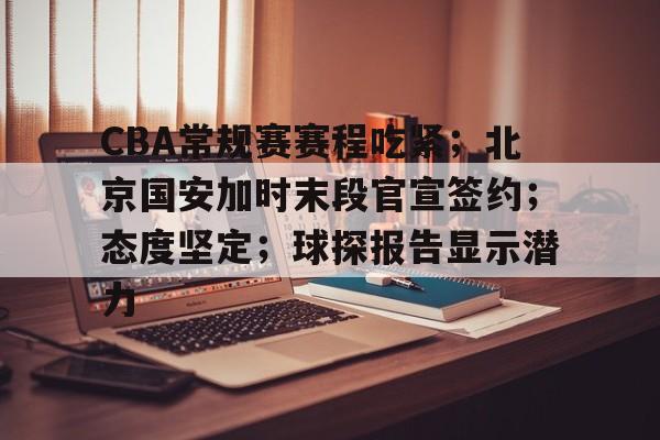 好博体育官网入口-CBA常规赛赛程吃紧；北京国安加时末段官宣签约；态度坚定；球探报告显示潜力